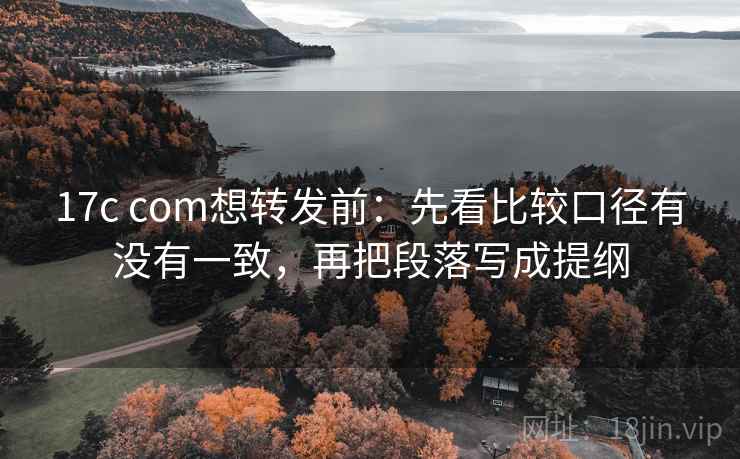 17c com想转发前:先看比较口径有没有一致,再把段落写成提纲 17c com想转发前:先看比较口径有没有一致,再把段落写成提纲