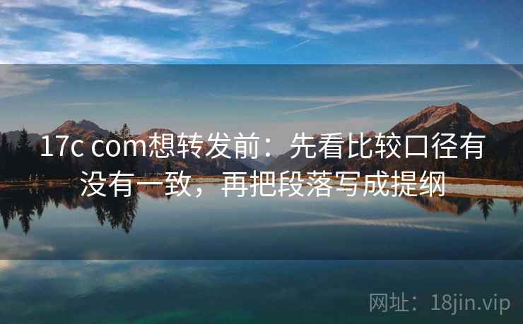 17c com想转发前:先看比较口径有没有一致,再把段落写成提纲 17c com想转发前:先看比较口径有没有一致,再把段落写成提纲