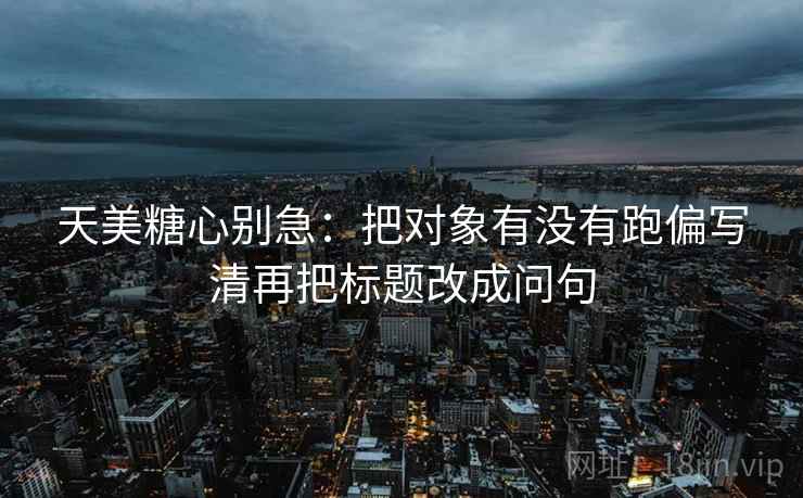天美<strong>糖心</strong>别急：把对象有没有跑偏写清再把标题改成问句