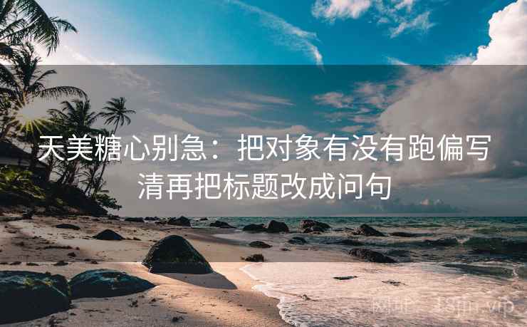 天美糖心别急:把对象有没有跑偏写清再把标题改成问句 天美糖心别急:把对象有没有跑偏写清再把标题改成问句