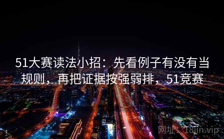 51大赛读法小招：先看例子有没有当规则，再把证据按强弱排，51竞赛