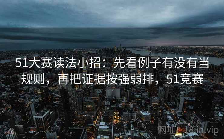 51大赛读法小招:先看例子有没有当规则,再把证据按强弱排,51竞赛 51大赛读法小招:先看例子有没有当规则,再把证据按强弱排,51竞赛