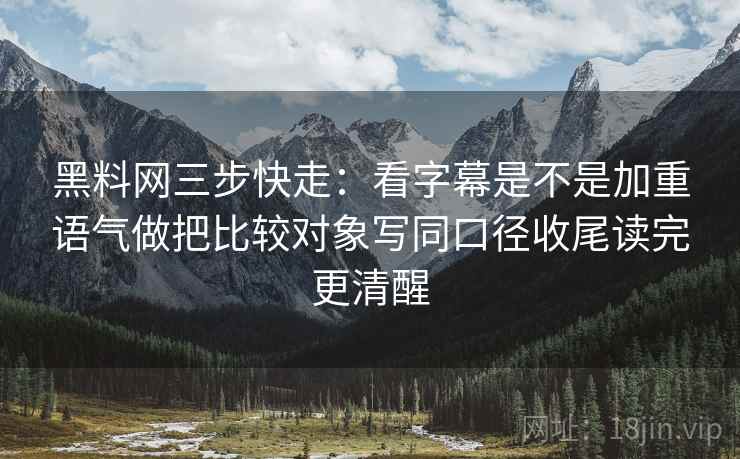 黑料网三步快走：看字幕是不是加重语气做把比较对象写同口径收尾读完更清醒
