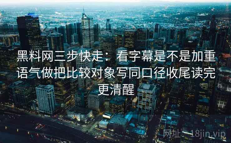 黑料网三步快走:看字幕是不是加重语气做把比较对象写同口径收尾读完更清醒 黑料网三步快走:看字幕是不是加重语气做把比较对象写同口径收尾读完更清醒