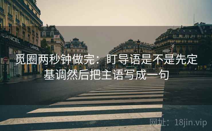 觅圈两秒钟做完：盯导语是不是先定基调然后把主语写成一句
