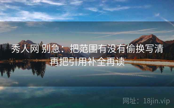 秀人网 别急:把范围有没有偷换写清再把引用补全再读 秀人网 别急:把范围有没有偷换写清再把引用补全再读