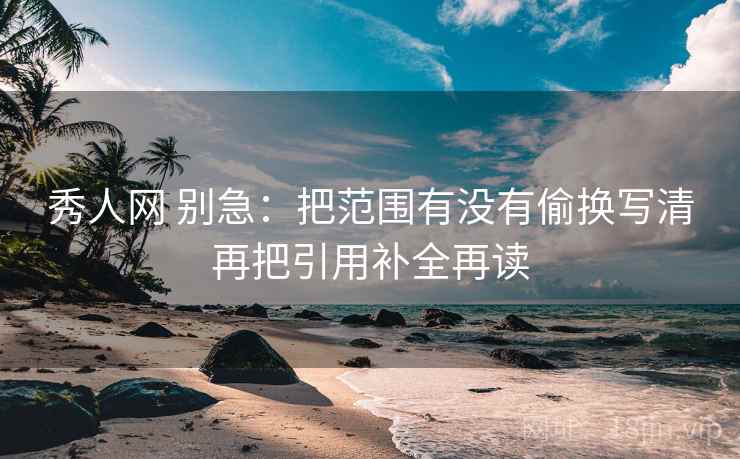秀人网 别急:把范围有没有偷换写清再把引用补全再读 秀人网 别急:把范围有没有偷换写清再把引用补全再读