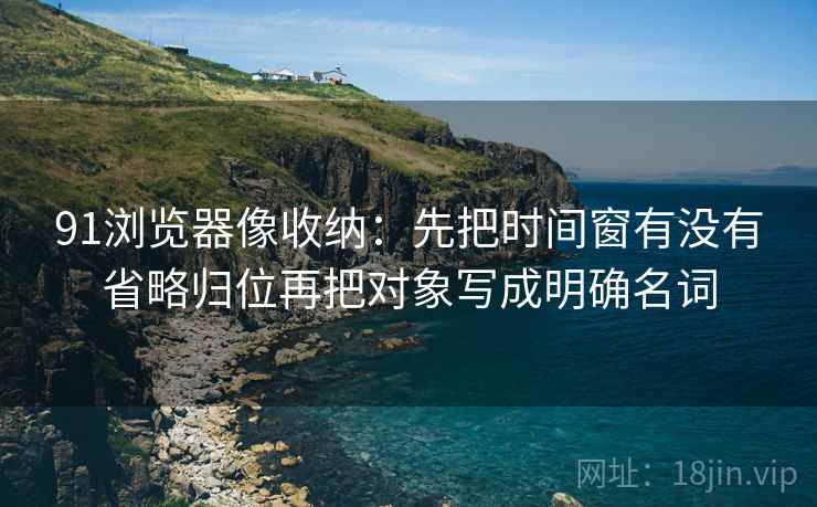 91浏览器像收纳：先把时间窗有没有省略归位再把对象写成明确名词