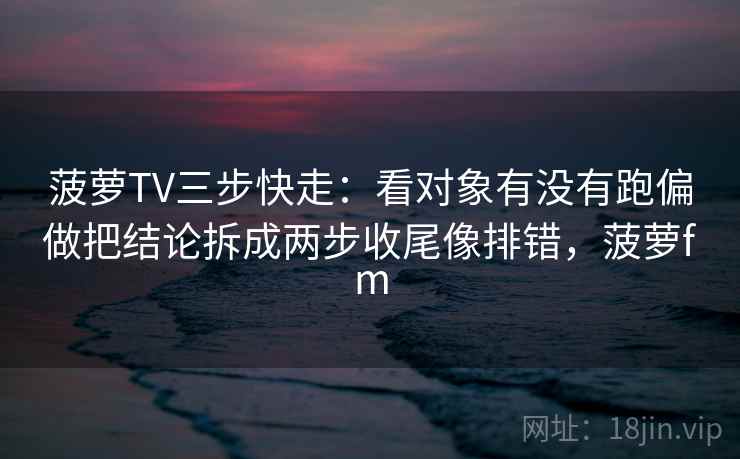 菠萝TV三步快走:看对象有没有跑偏做把结论拆成两步收尾像排错,菠萝fm