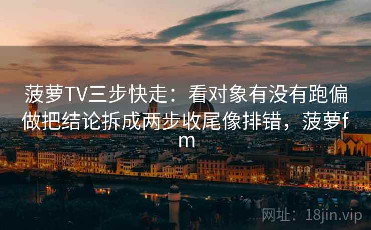 菠萝TV三步快走:看对象有没有跑偏做把结论拆成两步收尾像排错,菠萝fm 菠萝TV三步快走:看对象有没有跑偏做把结论拆成两步收尾像排错,菠萝fm