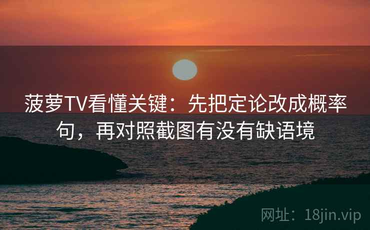菠萝TV看懂关键:先把定论改成概率句,再对照截图有没有缺语境