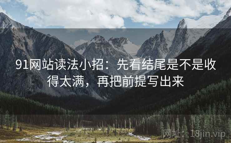 91网站读法小招:先看结尾是不是收得太满,再把前提写出来 91网站读法小招:先看结尾是不是收得太满,再把前提写出来