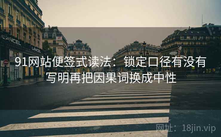 91网站便签式读法：锁定口径有没有写明再把因果词换成中性