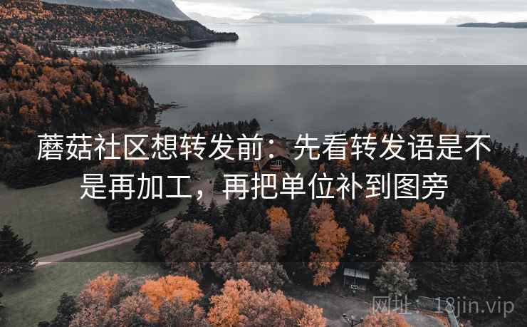 蘑菇社区想转发前:先看转发语是不是再加工,再把单位补到图旁 蘑菇社区想转发前:先看转发语是不是再加工,再把单位补到图旁