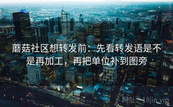 蘑菇社区想转发前：先看转发语是不是再加工，再把单位补到图旁