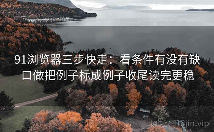 91浏览器三步快走:看条件有没有缺口做把例子标成例子收尾读完更稳 91浏览器三步快走:看条件有没有缺口做把例子标成例子收尾读完更稳