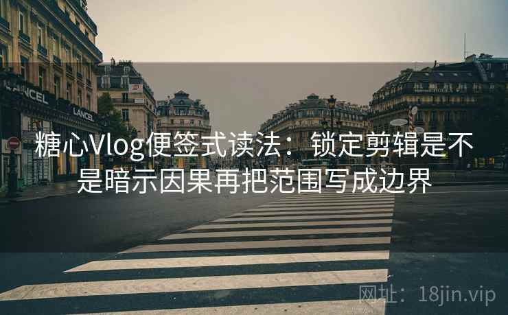 <strong>糖心</strong>Vlog便签式读法：锁定剪辑是不是暗示因果再把范围写成边界