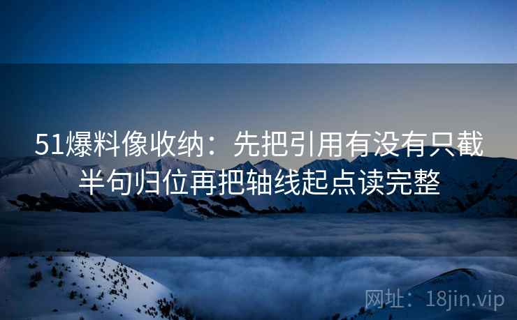 51爆料像收纳:先把引用有没有只截半句归位再把轴线起点读完整 51爆料像收纳:先把引用有没有只截半句归位再把轴线起点读完整