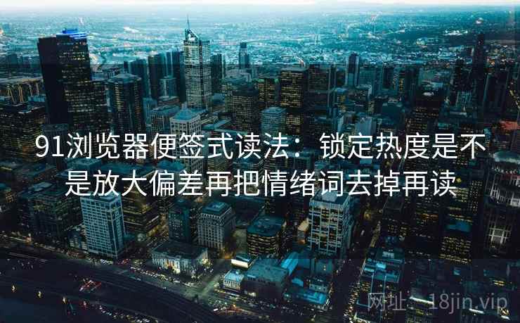 91浏览器便签式读法:锁定热度是不是放大偏差再把情绪词去掉再读 91浏览器便签式读法:锁定热度是不是放大偏差再把情绪词去掉再读