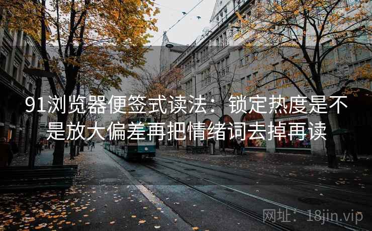 91浏览器便签式读法:锁定热度是不是放大偏差再把情绪词去掉再读 91浏览器便签式读法:锁定热度是不是放大偏差再把情绪词去掉再读