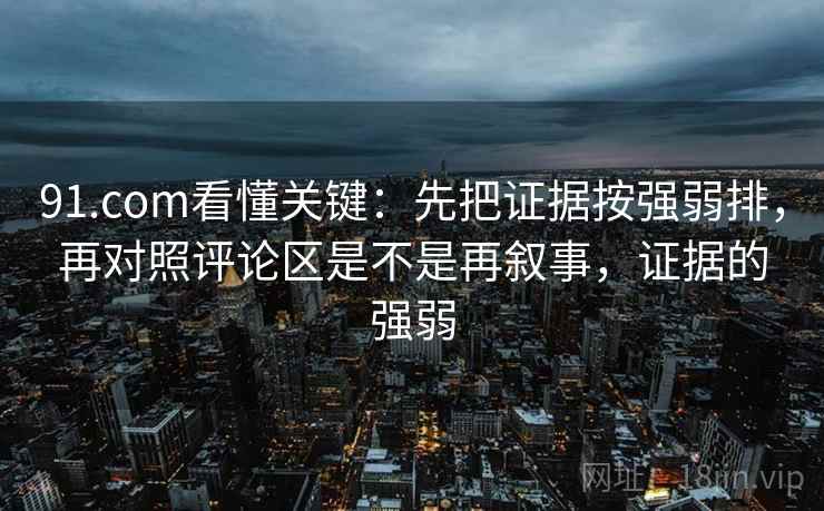 91.com看懂关键:先把证据按强弱排,再对照评论区是不是再叙事,证据的强弱 91.com看懂关键:先把证据按强弱排,再对照评论区是不是再叙事,证据的强弱