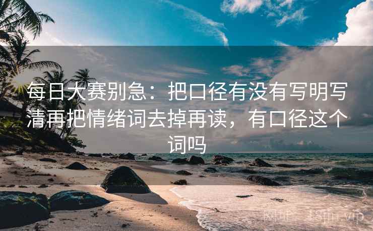每日大赛别急:把口径有没有写明写清再把情绪词去掉再读,有口径这个词吗