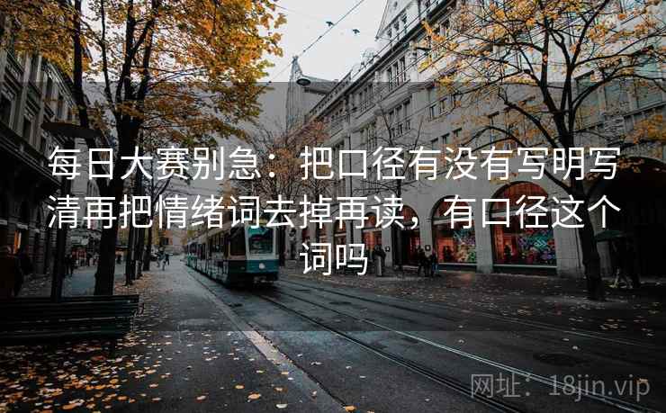 每日大赛别急:把口径有没有写明写清再把情绪词去掉再读,有口径这个词吗 每日大赛别急:把口径有没有写明写清再把情绪词去掉再读,有口径这个词吗