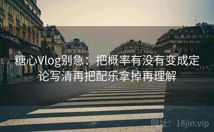 糖心Vlog别急:把概率有没有变成定论写清再把配乐拿掉再理解