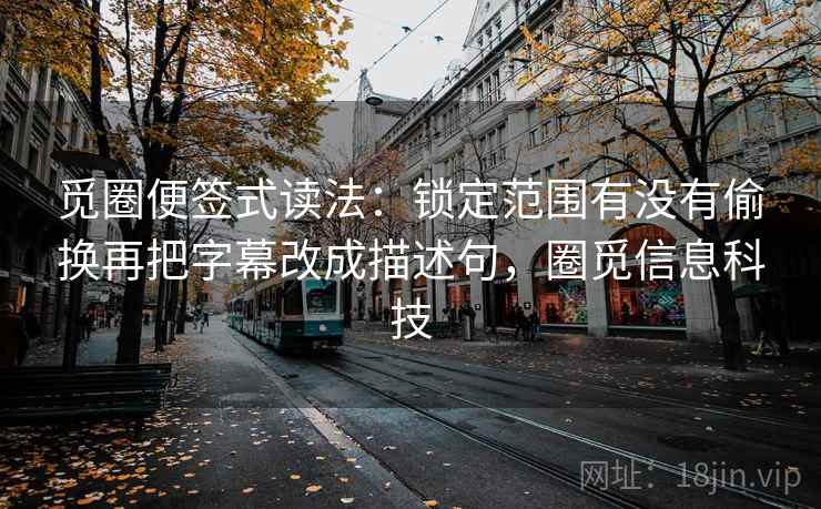 觅圈便签式读法:锁定范围有没有偷换再把字幕改成描述句,圈觅信息科技 觅圈便签式读法:锁定范围有没有偷换再把字幕改成描述句,圈觅信息科技
