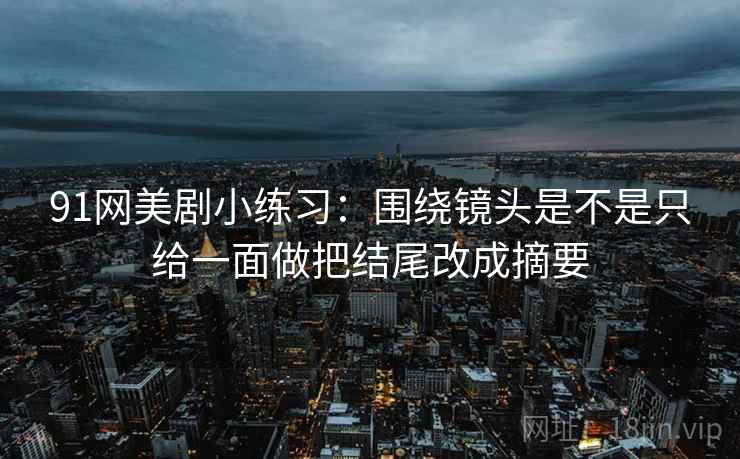 91网美剧小练习:围绕镜头是不是只给一面做把结尾改成摘要