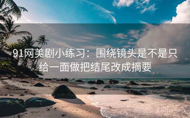 91网美剧小练习:围绕镜头是不是只给一面做把结尾改成摘要 91网美剧小练习:围绕镜头是不是只给一面做把结尾改成摘要