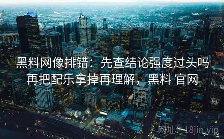 黑料网像排错:先查结论强度过头吗再把配乐拿掉再理解,黑料 官网 黑料网像排错:先查结论强度过头吗再把配乐拿掉再理解,黑料 官网