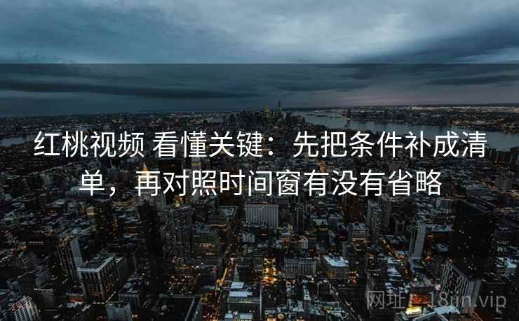 红桃视频 看懂关键:先把条件补成清单,再对照时间窗有没有省略