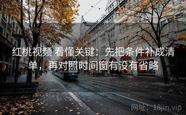 红桃视频 看懂关键:先把条件补成清单,再对照时间窗有没有省略 红桃视频 看懂关键:先把条件补成清单,再对照时间窗有没有省略