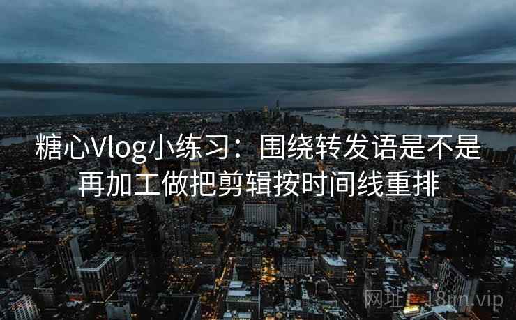 糖心Vlog小练习:围绕转发语是不是再加工做把剪辑按时间线重排 糖心Vlog小练习:围绕转发语是不是再加工做把剪辑按时间线重排