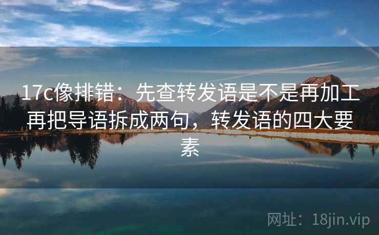 17c像排错:先查转发语是不是再加工再把导语拆成两句,转发语的四大要素 17c像排错:先查转发语是不是再加工再把导语拆成两句,转发语的四大要素
