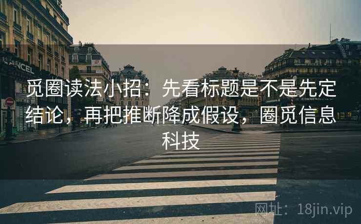 觅圈读法小招:先看标题是不是先定结论,再把推断降成假设,圈觅信息科技 觅圈读法小招:先看标题是不是先定结论,再把推断降成假设,圈觅信息科技