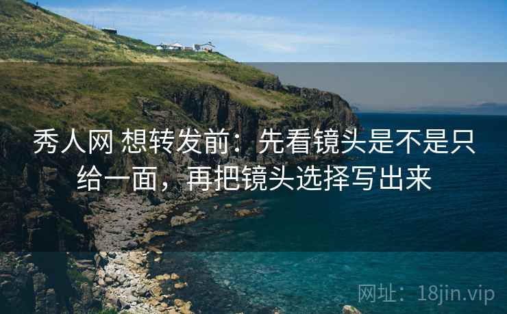 秀人网 想转发前：先看镜头是不是只给一面，再把镜头选择写出来