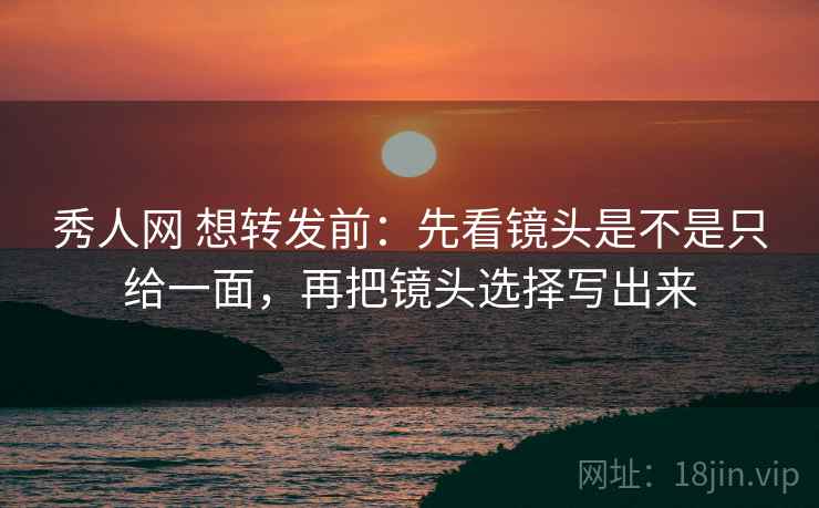 秀人网 想转发前:先看镜头是不是只给一面,再把镜头选择写出来 秀人网 想转发前:先看镜头是不是只给一面,再把镜头选择写出来