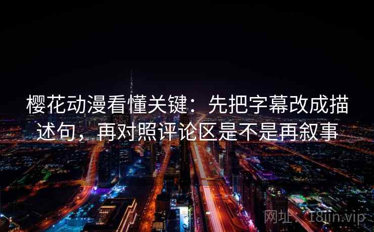 樱花动漫看懂关键:先把字幕改成描述句,再对照评论区是不是再叙事 樱花动漫看懂关键:先把字幕改成描述句,再对照评论区是不是再叙事