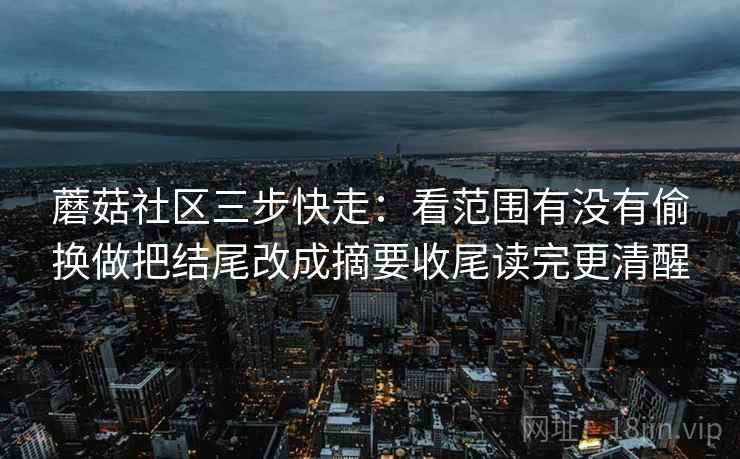 蘑菇社区三步快走:看范围有没有偷换做把结尾改成摘要收尾读完更清醒 蘑菇社区三步快走:看范围有没有偷换做把结尾改成摘要收尾读完更清醒