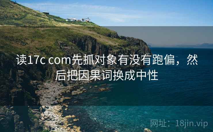 读17c com先抓对象有没有跑偏,然后把因果词换成中性 读17c com先抓对象有没有跑偏,然后把因果词换成中性