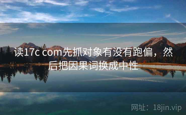 读17c com先抓对象有没有跑偏，然后把因果词换成中性