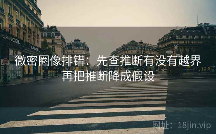 微密圈像排错:先查推断有没有越界再把推断降成假设 微密圈像排错:先查推断有没有越界再把推断降成假设