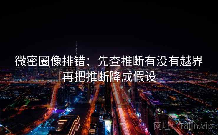 微密圈像排错:先查推断有没有越界再把推断降成假设 微密圈像排错:先查推断有没有越界再把推断降成假设