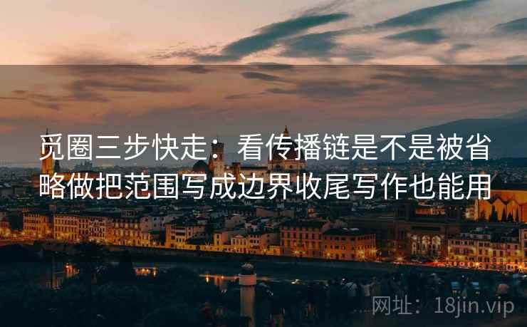 觅圈三步快走:看传播链是不是被省略做把范围写成边界收尾写作也能用 觅圈三步快走:看传播链是不是被省略做把范围写成边界收尾写作也能用