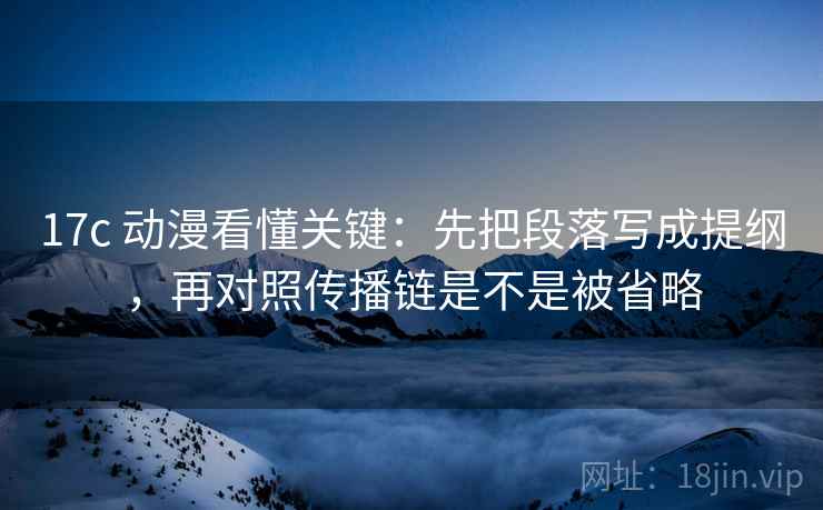 17c 动漫看懂关键:先把段落写成提纲,再对照传播链是不是被省略 17c 动漫看懂关键:先把段落写成提纲,再对照传播链是不是被省略