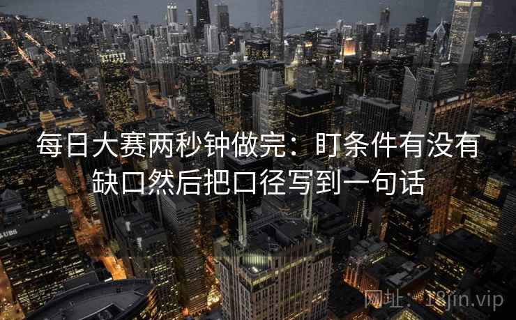 每日大赛两秒钟做完:盯条件有没有缺口然后把口径写到一句话 每日大赛两秒钟做完:盯条件有没有缺口然后把口径写到一句话