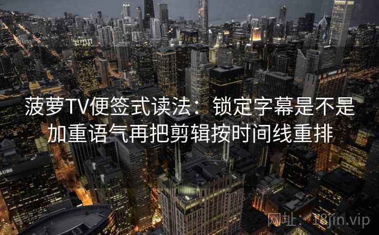 菠萝TV便签式读法:锁定字幕是不是加重语气再把剪辑按时间线重排 菠萝TV便签式读法:锁定字幕是不是加重语气再把剪辑按时间线重排