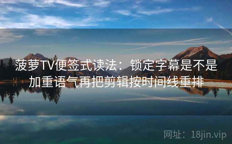 菠萝TV便签式读法：锁定字幕是不是加重语气再把剪辑按时间线重排
